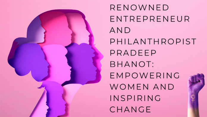 Renowned Entrepreneur, Philanthropist Pradeep Bhanot, Empowering Women, esteemed author, entrepreneur, change maker, philanthropist, 'Pradeep Bhanot's The Cosmic Voice Foundation,